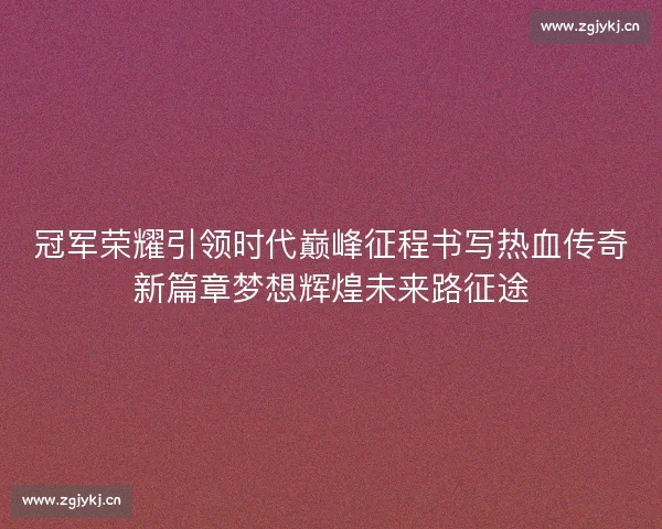 冠军荣耀引领时代巅峰征程书写热血传奇新篇章梦想辉煌未来路征途